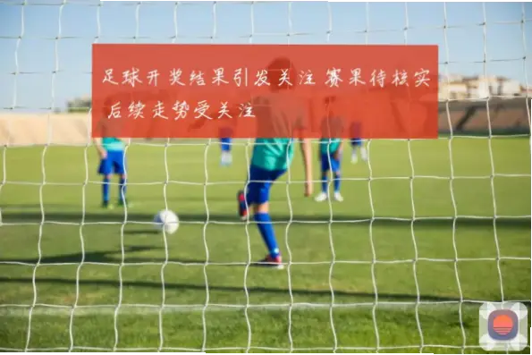 足球赛果开奖网信息为何延迟？